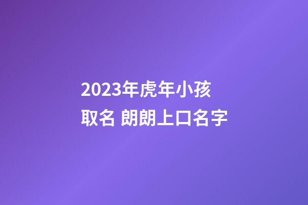 2023年虎年小孩取名 朗朗上口名字